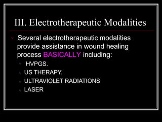 III. Electrotherapeutic Modalities
 Several electrotherapeutic modalities
provide assistance in wound healing
process BASICALLY including:
 HVPGS.
 US THERAPY.
 ULTRAVIOLET RADIATIONS
 LASER
 
