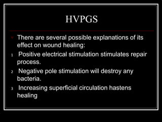 HVPGS
 There are several possible explanations of its
effect on wound healing:
1 Positive electrical stimulation stimulates repair
process.
2 Negative pole stimulation will destroy any
bacteria.
3 Increasing superficial circulation hastens
healing
 