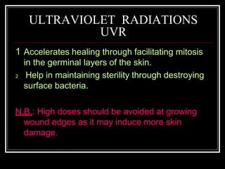 ULTRAVIOLET RADIATIONS
UVR
1 Accelerates healing through facilitating mitosis
in the germinal layers of the skin.
2 Help in maintaining sterility through destroying
surface bacteria.
N.B.: High doses should be avoided at growing
wound edges as it may induce more skin
damage.
 