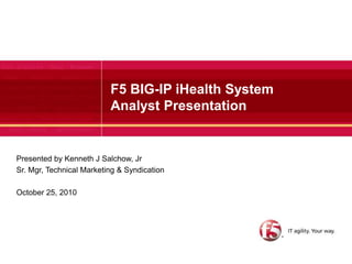Presented by Kenneth J Salchow, Jr Sr. Mgr, Technical Marketing & Syndication October 25, 2010 F5 BIG-IP iHealth System Analyst Presentation 