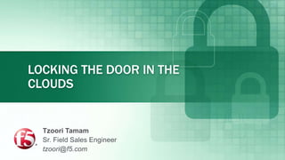 LOCKING THE DOOR IN THE
CLOUDS
Tzoori Tamam
Sr. Field Sales Engineer
tzoori@f5.com
 