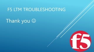 F5 LTM TROUBLESHOOTING
Thank you 
 