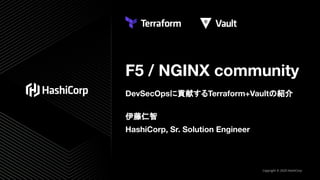 F5 / NGINX community
DevSecOpsに貢献するTerraform+Vaultの紹介
伊藤仁智
HashiCorp, Sr. Solution Engineer
Copyright © 2020 HashiCorp
 