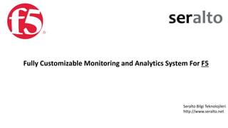 Fully Customizable Monitoring and Analytics System For F5
Seralto Bilgi Teknolojileri
http://www.seralto.net
 