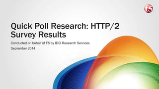 Quick Poll Research: HTTP/2
Survey Results
Conducted on behalf of F5 by IDG Research Services
September 2014
 