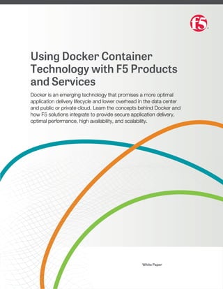 Using Docker Container
Technology with F5 Products
and Services
Docker is an emerging technology that promises a more optimal
application delivery lifecycle and lower overhead in the data center
and public or private cloud. Learn the concepts behind Docker and
how F5 solutions integrate to provide secure application delivery,
optimal performance, high availability, and scalability.
White Paper
 