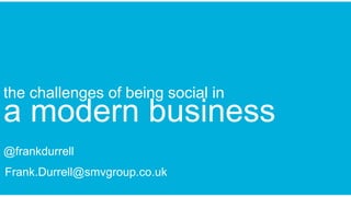 a modern business
@frankdurrell
the challenges of being social in
Frank.Durrell@smvgroup.co.uk
 