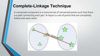 Complete-Linkage Technique
A connected component is a maximal set of connected points such that there
is a path connecting each pair. A clique is a set of points that are completely
linked with each other.
 