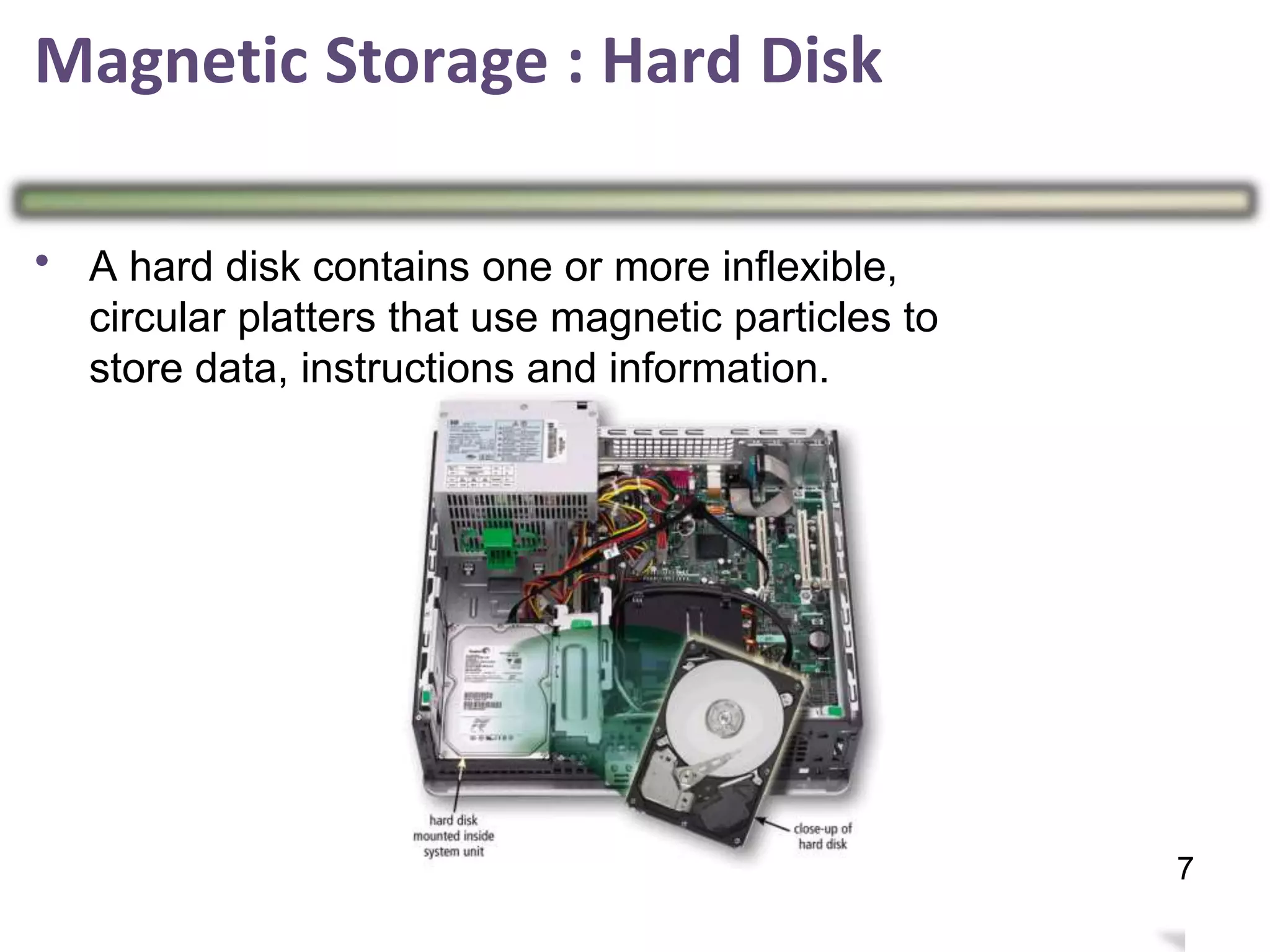 Magnetic Storage : Hard Disk
•
11
7
A hard disk contains one or more inflexible,
circular platters that use magnetic particles to
store data, instructions and information.
 