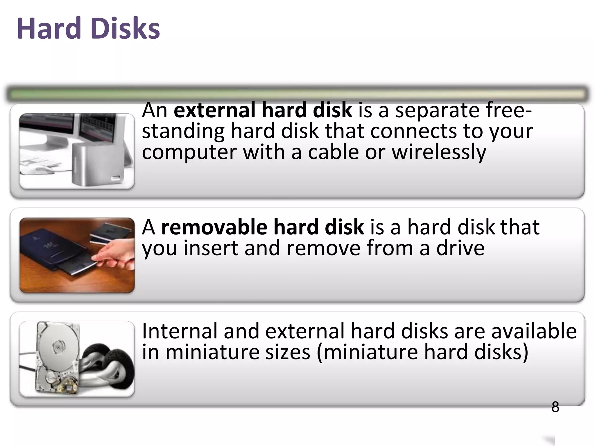 Hard Disks
An external hard disk is a separate free-
standing hard disk that connects to your
computer with a cable or wirelessly
A removable hard disk is a hard disk
you insert and remove from a drive
that
Internal and
in miniature
external hard disks are available
sizes (miniature hard disks)
12
8
 