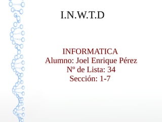 I.N.W.T.D
INFORMATICA
Alumno: Joel Enrique Pérez
Nº de Lista: 34
Sección: 1-7
 