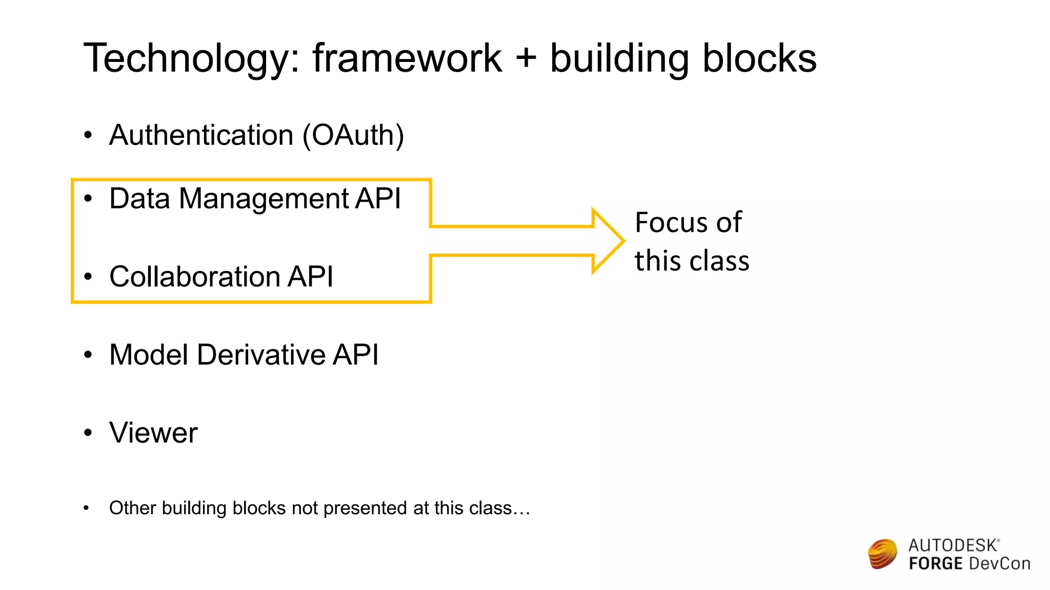 Technology: framework + building blocks
• Authentication (OAuth)
• Data Management API
• CollaborationAPI
• Model Derivative API
• Viewer
• Other building blocks not presented at this class…
Focus of
this class
 