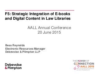 F5: Strategic Integration of E-books
and Digital Content in Law Libraries
AALL Annual Conference
20 June 2015
Bess Reynolds
Electronic Resources Manager
Debevoise & Plimpton LLP
 