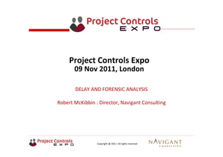 Copyright @ 2011. All rights reserved
DELAY AND FORENSIC ANALYSIS
Robert McKibbin : Director, Navigant Consulting
Project Controls Expo
09 Nov 2011, London 
 