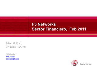 F5 NetworksSector Financiero,  Feb 2011 Adam McCord VP Sales  - LATAM F5 Networks		 www.f5.com a.mccord@f5.com 