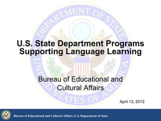 U.S. State Department Programs
  Supporting Language Learning


                 Bureau of Educational and
                      Cultural Affairs
                                                                       April 13, 2012


Bureau of Educational and Cultural Affairs, U.S. Department of State
 