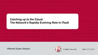 Catching up to the Cloud:The Network’s Rapidly Evolving Role In ITaaS VMworld Super Session 