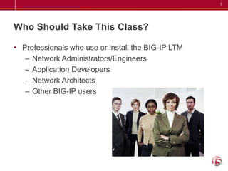 Install, license, and configure BIG-IP LTMLearn how to fully utilize your hardwareRefresh your knowledge before taking advanced classesLearn in a hands-on lab using the new BIG-IP LTM Virtual Edition (VE)