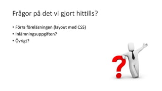 Frågor på det vi gjort hittills?
• Förra föreläsningen (layout med CSS)
• Inlämningsuppgiften?
• Övrigt?
 