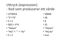 Uttryck (expression)
- Kod som producerar ett värde
• UTTRYCK
• ”5”+”8”
• 3 + 5
• 20/2 + 3*4
• "Hejsan"
• "Hej” + ” ” + "du"
• 5 > 2
• VÄRDE
• 58
• 8
• 22
• "Hejsan"
• "Hej du"
• true
 
