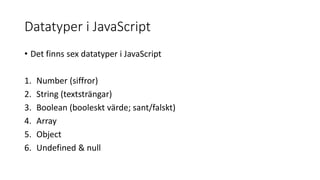 Datatyper i JavaScript
• Det finns sex datatyper i JavaScript
1. Number (siffror)
2. String (textsträngar)
3. Boolean (booleskt värde; sant/falskt)
4. Array
5. Object
6. Undefined & null
 