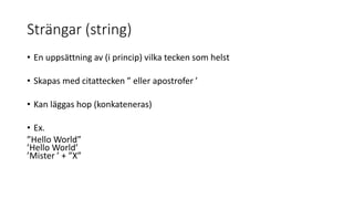 Strängar (string)
• En uppsättning av (i princip) vilka tecken som helst
• Skapas med citattecken ” eller apostrofer ’
• Kan läggas hop (konkateneras)
• Ex.
”Hello World”
’Hello World’
’Mister ’ + ”X”
 