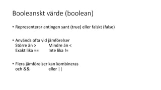 Booleanskt värde (boolean)
• Representerar antingen sant (true) eller falskt (false)
• Används ofta vid jämförelser
Större än > Mindre än <
Exakt lika == Inte lika !=
• Flera jämförelser kan kombineras
och && eller ||
 