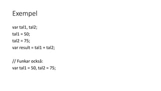 Exempel
var tal1, tal2;
tal1 = 50;
tal2 = 75;
var result = tal1 + tal2;
// Funkar också:
var tal1 = 50, tal2 = 75;
 