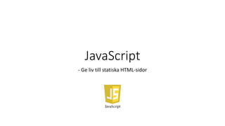 JavaScript
- Ge liv till statiska HTML-sidor
 