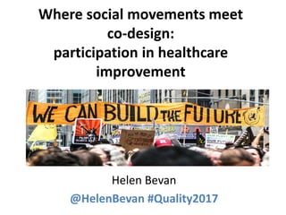 Where social movements meet
co-design:
participation in healthcare
improvement
Helen Bevan
@HelenBevan #Quality2017
 