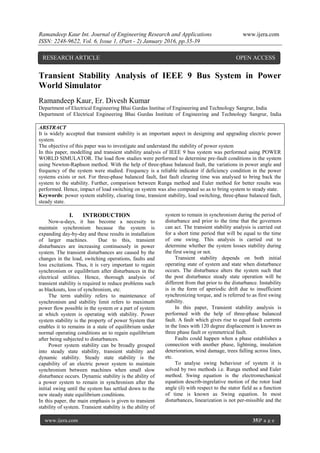 Ramandeep Kaur Int. Journal of Engineering Research and Applications www.ijera.com
ISSN: 2248-9622, Vol. 6, Issue 1, (Part - 2) January 2016, pp.35-39
www.ijera.com 35|P a g e
Transient Stability Analysis of IEEE 9 Bus System in Power
World Simulator
Ramandeep Kaur, Er. Divesh Kumar
Department of Electrical Engineering Bhai Gurdas Institue of Engineering and Technology Sangrur, India
Department of Electrical Engineering Bhai Gurdas Institute of Engineering and Technology Sangrur, India
ABSTRACT
It is widely accepted that transient stability is an important aspect in designing and upgrading electric power
system.
The objective of this paper was to investigate and understand the stability of power system
In this paper, modelling and transient stability analysis of IEEE 9 bus system was performed using POWER
WORLD SIMULATOR. The load flow studies were performed to determine pre-fault conditions in the system
using Newton-Raphson method. With the help of three-phase balanced fault, the variations in power angle and
frequency of the system were studied. Frequency is a reliable indicator if deficiency condition in the power
systems exists or not. For three-phase balanced fault, fast fault clearing time was analysed to bring back the
system to the stability. Further, comparison between Runga method and Euler method for better results was
performed. Hence, impact of load switching on system was also computed so as to bring system to steady state.
Keywords: power system stability, clearing time, transient stability, load switching, three-phase balanced fault,
steady state.
I. INTRODUCTION
Now-a-days, it has become a necessity to
maintain synchronism because the system is
expanding day-by-day and these results in installation
of larger machines. Due to this, transient
disturbances are increasing continuously in power
system. The transient disturbances are caused by the
changes in the load, switching operations, faults and
loss excitations. Thus, it is very important to regain
synchronism or equilibrium after disturbances in the
electrical utilities. Hence, thorough analysis of
transient stability is required to reduce problems such
as blackouts, loss of synchronism, etc.
The term stability refers to maintenance of
synchronism and stability limit refers to maximum
power flow possible in the system or a part of system
at which system is operating with stability. Power
system stability is the property of power System that
enables it to remains in a state of equilibrium under
normal operating conditions an to regain equilibrium
after being subjected to disturbances.
Power system stability can be broadly grouped
into steady state stability, transient stability and
dynamic stability. Steady state stability is the
capability of an electric power system to maintain
synchronism between machines when small slow
disturbance occurs. Dynamic stability is the ability of
a power system to remain in synchronism after the
initial swing until the system has settled down to the
new steady state equilibrium conditions.
In this paper, the main emphasis is given to transient
stability of system. Transient stability is the ability of
system to remain in synchronism during the period of
disturbance and prior to the time that the governors
can act. The transient stability analysis is carried out
for a short time period that will be equal to the time
of one swing. This analysis is carried out to
determine whether the system losses stability during
the first swing or not.
Transient stability depends on both initial
operating state of system and state when disturbance
occurs. The disturbance alters the system such that
the post disturbance steady state operation will be
different from that prior to the disturbance. Instability
is in the form of aperiodic drift due to insufficient
synchronizing torque, and is referred to as first swing
stability.
In this paper, Transient stability analysis is
performed with the help of three-phase balanced
fault. A fault which gives rise to equal fault currents
in the lines with 120 degree displacement is known as
three phase fault or symmetrical fault.
Faults could happen when a phase establishes a
connection with another phase, lightning, insulation
deterioration, wind damage, trees falling across lines,
etc.
To analyse swing behaviour of system it is
solved by two methods i.e. Runga method and Euler
method. Swing equation is the electromechanical
equation describ-ingrelative motion of the rotor load
angle (δ) with respect to the stator field as a function
of time is known as Swing equation. In most
disturbances, linearization is not per-missible and the
RESEARCH ARTICLE OPEN ACCESS
 