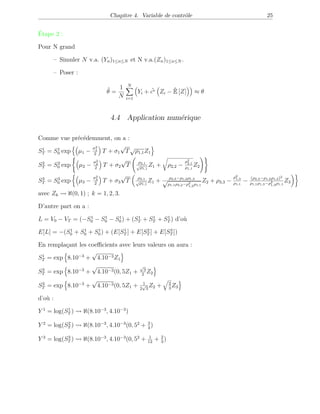 Chapitre 4. Variable de contrôle 25
Étape 2 :
Pour N grand
– Simuler N v.a. (Yn)1≤n≤N et N v.a.(Zn)1≤n≤N .
– Poser :
ˆθ =
1
N
N
i=1
Yi + ˆc∗ Zi − ˆE [Z] ≈ θ
4.4 Application numérique
Comme vue précédemment, on a :
S1
T = S1
0 exp µ1 −
σ2
1
2
T + σ1
√
T
√
ρ1,1Z1
S2
T = S2
0 exp µ2 −
σ2
2
2
T + σ2
√
T ρ2,1
√
ρ1,1
Z1 + ρ2,2 −
ρ2
2,1
ρ1,1
Z2
S3
T = S3
0 exp µ3 −
σ2
3
2
T + σ3
√
T ρ3,1
√
ρ1,1
Z1 + ρ2,3−ρ1,2ρ1,3
√
ρ1,1ρ3,2−ρ2
1,2ρ1,1
Z2 + ρ3,3 −
ρ2
1,3
ρ1,1
− (ρ2,3−ρ1,2ρ1,3)2
ρ1,1ρ1,3−ρ2
1,3ρ1,1
Z3
avec Zk ℵ(0, 1) ; k = 1, 2, 3.
D’autre part on a :
L = V0 − VT = (−S1
0 − S1
0 − S1
0) + (S1
T + S1
T + S1
T ) d’où
E[L] = −(S1
0 + S1
0 + S1
0) + (E[S1
T ] + E[S2
T ] + E[S3
T ])
En remplaçant les coeﬃcients avec leurs valeurs on aura :
S1
T = exp 8.10−3
+
√
4.10−3Z1
S2
T = exp 8.10−3
+
√
4.10−3(0, 5Z1 +
√
3
2
Z2
S3
T = exp 8.10−3
+
√
4.10−3(0, 5Z1 + 1
2
√
3
Z2 + 2
3
Z3
d’où :
Y 1
= log(S1
T ) ℵ(8.10−3
, 4.10−3
)
Y 2
= log(S2
T ) ℵ(8.10−3
, 4.10−3
(0, 52
+ 3
4
)
Y 3
= log(S3
T ) ℵ(8.10−3
, 4.10−3
(0, 52
+ 1
12
+ 2
3
)
 