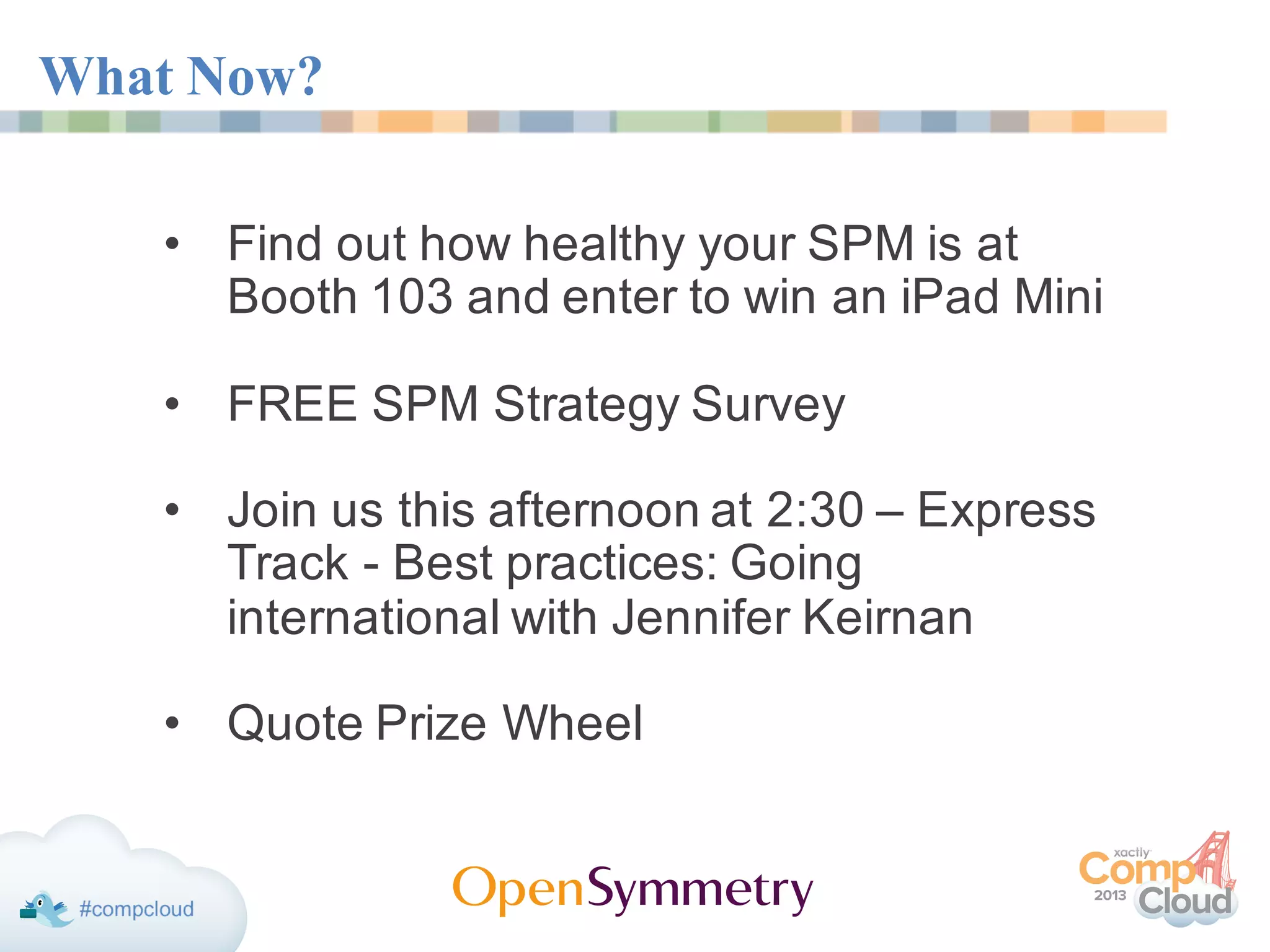 What Now?
• Find out how healthy your SPM is at
Booth 103 and enter to win an iPad Mini
• FREE SPM Strategy Survey
• Join us this afternoon at 2:30 – Express
Track - Best practices: Going
international with Jennifer Keirnan
• Quote Prize Wheel
 