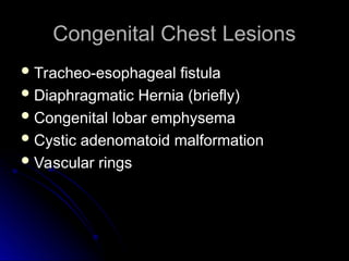 Congenital Chest Lesions
Congenital Chest Lesions
 Tracheo-esophageal fistula
Tracheo-esophageal fistula
 Diaphragmatic Hernia (briefly)
Diaphragmatic Hernia (briefly)
 Congenital lobar emphysema
Congenital lobar emphysema
 Cystic adenomatoid malformation
Cystic adenomatoid malformation
 Vascular rings
Vascular rings
 