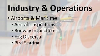 Industry & Operations
? Airports & Maritime
? Aircraft Inspections
? Runway Inspections
? Fog Dispersal
? Bird Scaring
 