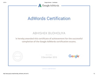 12/7/15 Google Partners - Certification
https://www.google.com/partners/#p_certification_html;cert=0 1/2
AdWords Certification
ABHISHEK BUDHOLIYA
is hereby awarded this certificate of achievement for the successful
completion of the Google AdWords certification exams.
GOOGLE.COM/PARTNERS
VALID UNTIL
3 December 2016
 