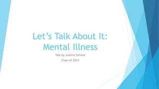 Let’s Talk About It:
Mental Illness
Talk by Joanna Simone
Class of 2014
 