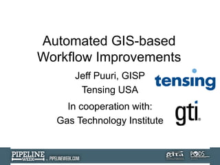 Automated GIS-based
Workflow Improvements
Jeff Puuri, GISP
Tensing USA
In cooperation with:
Gas Technology Institute
 