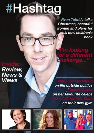 #Hashtag
“I’m looking
for a different
challenge...”
Mary Lou McDonald
on life outside politics
	 Glenda Gilson
on her favourite celebs
					 TV3’s Tallafornia’s Stars
on their new gym
Ryan Tubridy talks
Christmas, beautiful
women and plans for
his new children’s
book
Inside:
Review,
News &
Views
 