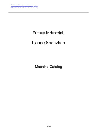                                                                                                                                                                              
 
   
  1 / 16 
 
Provide sets solutions of automation equipment, 
non‐standard automation equipment etc for LCD, TP, 
FPD products & other industrial automation industry 
Future Industrial,
Liande Shenzhen
Machine Catalog
 