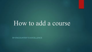 How to add a course
BY ENCOUNTER TO EXCELLENCE
 