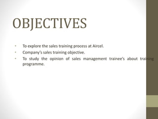 OBJECTIVES
• To explore the sales training process at Aircel.
• Company’s sales training objective.
• To study the opinion of sales management trainee’s about training
programme.
 