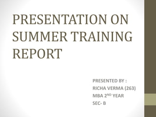 PRESENTATION ON
SUMMER TRAINING
REPORT
PRESENTED BY :
RICHA VERMA (263)
MBA 2ND YEAR
SEC- B
 