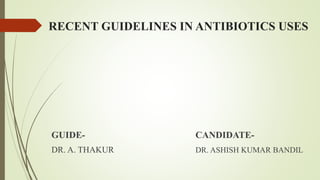RECENT GUIDELINES IN ANTIBIOTICS USES
GUIDE- CANDIDATE-
DR. A. THAKUR DR. ASHISH KUMAR BANDIL
 
