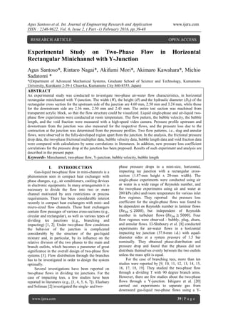 Agus Santoso et al. Int. Journal of Engineering Research and Application www.ijera.com
ISSN : 2248-9622, Vol. 6, Issue 2, ( Part -1) February 2016, pp.39-48
www.ijera.com 39 | P a g e
Experimental Study on Two-Phase Flow in Horizontal
Rectangular Minichannel with Y-Junction
Agus Santoso*, Rintaro Nagai*, Akifumi Mori*, Akimaro Kawahara*, Michio
Sadatomi *
*(Department of Advanced Mechanical Systems, Graduate School of Science and Technology, Kumamoto
University, Kurokami 2-39-1 Chuo-ku, Kumamoto City 860-8555, Japan)
ABSTRACT
An experimental study was conducted to investigate two-phase air-water flow characteristics, in horizontal
rectangular minichannel with Y-junction. The width (W), the height (H) and the hydraulic diameter (DH) of the
rectangular cross section for the upstream side of the junction are 4.60 mm, 2.50 mm and 3.24 mm, while those
for the downstream side are 2.36 mm, 2.50 mm and 2.43 mm. The entire test section was machined from
transparent acrylic block, so that the flow structure could be visualized. Liquid single-phase and air-liquid two-
phase flow experiments were conducted at room temperature. The flow pattern, the bubble velocity, the bubble
length, and the void fraction were measured with a high-speed video camera. Pressure profile upstream and
downstream from the junction was also measured for the respective flows, and the pressure loss due to the
contraction at the junction was determined from the pressure profiles. Two flow patterns, i.e., slug and annular
flows, were observed in the fully-developed region apart from the junction. In the analysis, the frictional pressure
drop data, the two-phase frictional multiplier data, bubble velocity data, bubble length data and void fraction data
were compared with calculations by some correlations in literatures. In addition, new pressure loss coefficient
correlations for the pressure drop at the junction has been proposed. Results of such experiment and analysis are
described in the present paper.
Keywords- Minichannel, two-phase flow, Y-junction, bubble velocity, bubble length
I. INTRODUCTION
Gas-liquid two-phase flow in mini-channels is a
phenomenon seen in compact heat exchanger with
phase changes, e.g., air conditioners, cooling devices
in electronic equipments. In many arrangements it is
necessary to divide the flow into two or more
channel motivated by area restrictions or process
requirements. There has been considerable interest
recently in compact heat exchangers with mini- and
micro-sized flow channels. These heat exchangers
contain flow passages of various cross-sections (e.g.,
circular and rectangular), as well as various types of
dividing tee junctions (e.g., branching and
impacting) [1, 2]. Under two-phase flow conditions
the behavior of the junction is complicated
considerably by the structure of the gas-liquid
mixture and, in particular, by its influence on the
relative division of the two phases to the main and
branch outlets, which becomes a parameter of great
significance in the overall design of two-phase flow
systems [3]. Flow distribution through the branches
has to be investigated in order to design the system
optimally.
Several investigations have been reported on
two-phase flows in dividing tee junctions. For the
case of impacting tees, a few studies have been
reported in literatures (e.g., [1, 4, 5, 6, 7]). Elazhary
and Soliman [2] investigated the single- and two-
phase pressure drops in a mini-size, horizontal,
impacting tee junction with a rectangular cross-
section (1.87-mm height x 20-mm width). The
single-phase experiments were conducted using air
or water in a wide range of Reynolds number, and
the two-phase experiments using air and water at
200 kPa (abs) and room temperature for various inlet
flow regimes. They reported the pressure loss
coefficient for the single-phase flows was found to
be dependent on Reynolds number in laminar flows
( ≤ 2000),	 but independent of Reynolds
number in turbulent flows ( ≥ 5000). Four
flow regimes were observed : bubbly, plug, churn,
and annular flows. El-Shaboury et al. [8] conducted
experiments for air-water flows in a horizontal
impacting tee junction (37.8-mm i.d.) with equal-
diameter sides at a system pressure of 1.5 bar
nominally. They obtained phase-distribution and
pressure drop and found that the phases did not
distribute themselves evenly between the two outlets
unless the mass split is equal.
For the case of branching tees, more than ten
studies were reported by [9, 10, 11, 12, 13, 14, 15,
16, 17, 18, 19]. They studied the two-phase flow
through a dividing T with 90 degree branch arms.
However, there are few studies about the two-phase
flows through a Y-junction. Ishiguro et al. [20]
carried out experiments to separate gas from
downward gas-liquid two-phase flows using a Y-
RESEARCH ARTICLE OPEN ACCESS
 