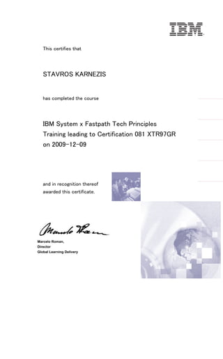This certifies that
STAVROS KARNEZIS
has completed the course
IBM System x Fastpath Tech Principles
Training leading to Certification 081 XTR97GR
on 2009-12-09
and in recognition thereof
awarded this certificate.
Marcelo Roman,
Director
Global Learning Delivery
®
 
