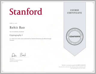 EDUCA
T
ION FOR EVE
R
YONE
CO
U
R
S
E
C E R T I F
I
C
A
TE
COURSE
CERTIFICATE
JUNE 21, 2016
Rohit Rao
Cryptography I
an online non-credit course authorized by Stanford University and offered through
Coursera
has successfully completed
Dan Boneh
Professor of Computer Science,
Stanford University
Verify at coursera.org/verify/B8FGC286LXT8
Coursera has confirmed the identity of this individual and
their participation in the course.
 