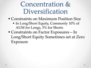  Constraints on Maximum Position Size
 In Long/Short Equity, Commonly 10% of
AUM for Longs, 5% for Shorts
 Constraints on Factor Exposures – In
Long/Short Equity Sometimes set at Zero
Exposure
Concentration &
Diversification
 