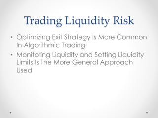 Trading Liquidity Risk
• Optimizing Exit Strategy Is More Common
In Algorithmic Trading
• Monitoring Liquidity and Setting Liquidity
Limits Is The More General Approach
Used
 