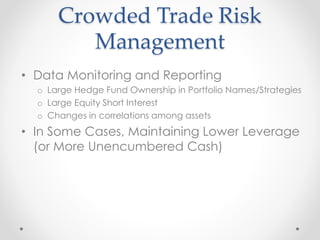 Crowded Trade Risk
Management
• Data Monitoring and Reporting
o Large Hedge Fund Ownership in Portfolio Names/Strategies
o Large Equity Short Interest
o Changes in correlations among assets
• In Some Cases, Maintaining Lower Leverage
(or More Unencumbered Cash)
 